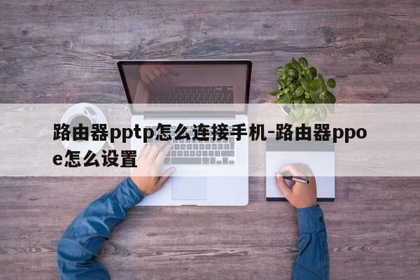 路由器pptp怎么连接手机-路由器ppoe怎么设置