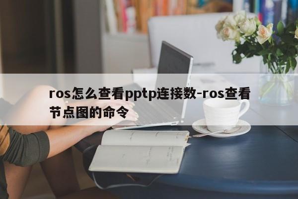 ros怎么查看pptp连接数-ros查看节点图的命令