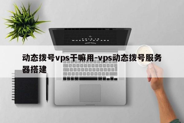 动态拨号vps干嘛用-vps动态拨号服务器搭建
