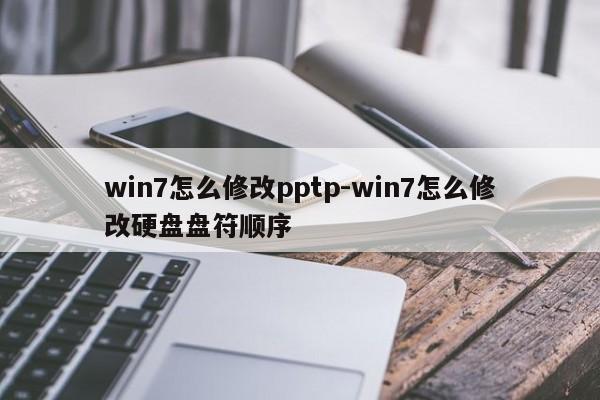 win7怎么修改pptp-win7怎么修改硬盘盘符顺序