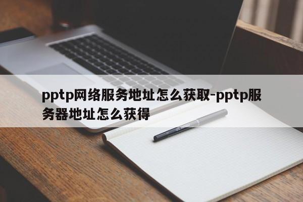 pptp网络服务地址怎么获取-pptp服务器地址怎么获得