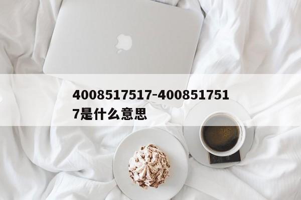 4008517517-4008517517是什么意思