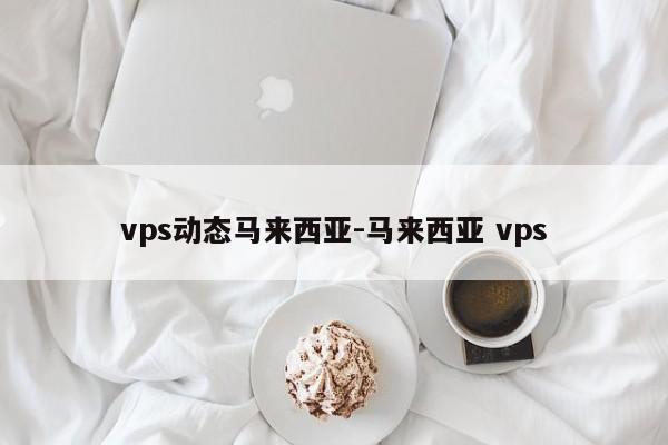 vps动态马来西亚-马来西亚 vps