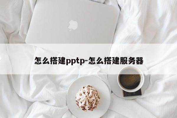 怎么搭建pptp-怎么搭建服务器