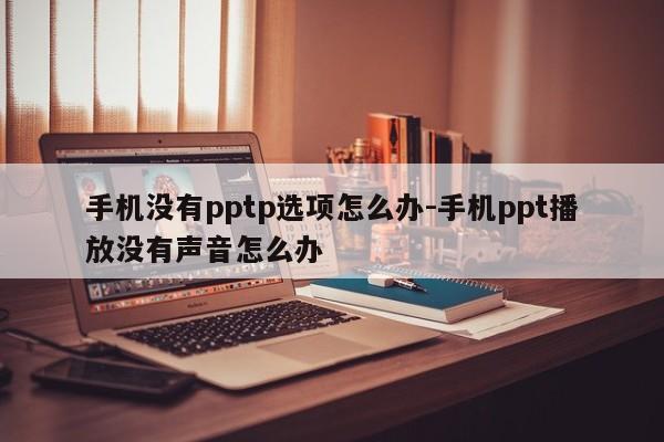 手机没有pptp选项怎么办-手机ppt播放没有声音怎么办