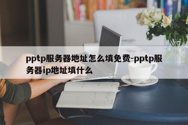 pptp服务器地址怎么填免费-pptp服务器ip地址填什么