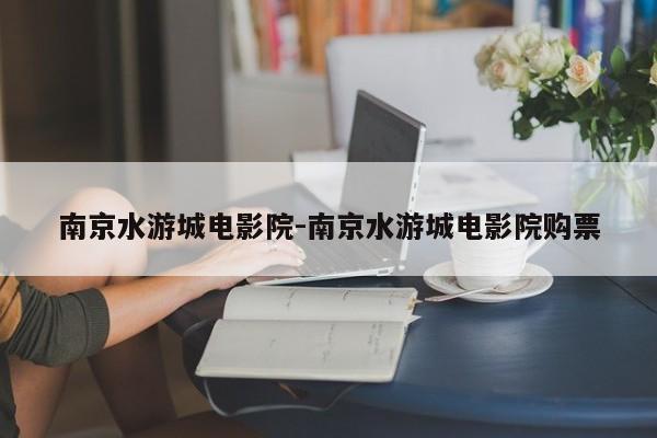 南京水游城电影院-南京水游城电影院购票