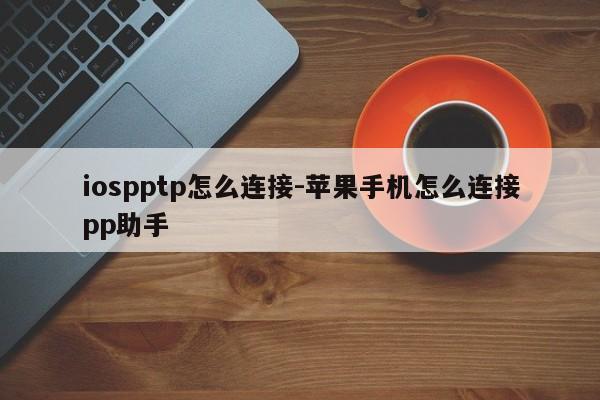 iospptp怎么连接-苹果手机怎么连接pp助手