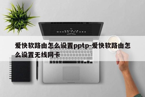 爱快软路由怎么设置pptp-爱快软路由怎么设置无线网卡