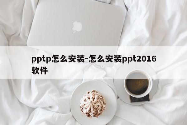 pptp怎么安装-怎么安装ppt2016软件