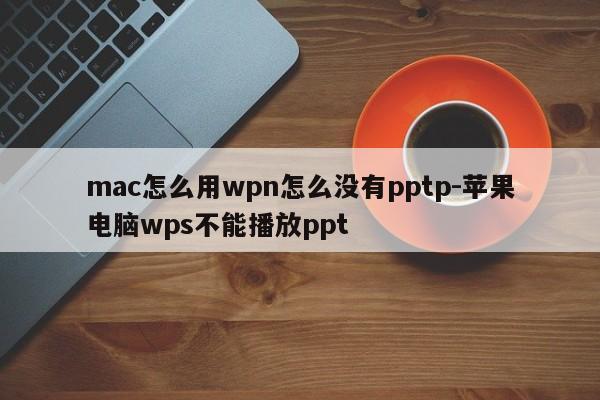 mac怎么用wpn怎么没有pptp-苹果电脑wps不能播放ppt