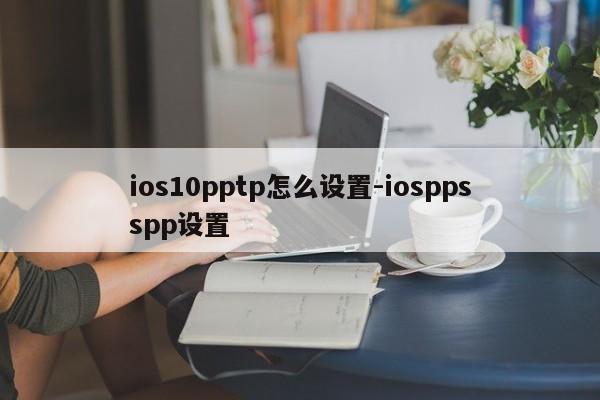 ios10pptp怎么设置-iosppsspp设置