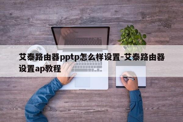 艾泰路由器pptp怎么样设置-艾泰路由器设置ap教程
