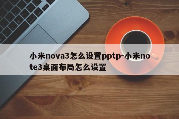 小米nova3怎么设置pptp-小米note3桌面布局怎么设置