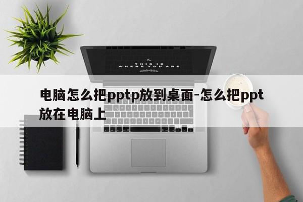 电脑怎么把pptp放到桌面-怎么把ppt放在电脑上