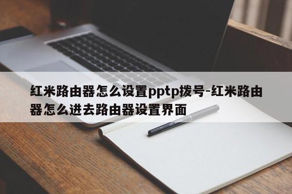 红米路由器怎么设置pptp拨号-红米路由器怎么进去路由器设置界面