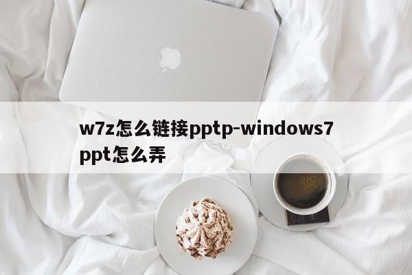 w7z怎么链接pptp-windows7ppt怎么弄