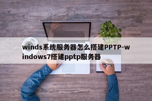 winds系统服务器怎么搭建PPTP-windows7搭建pptp服务器