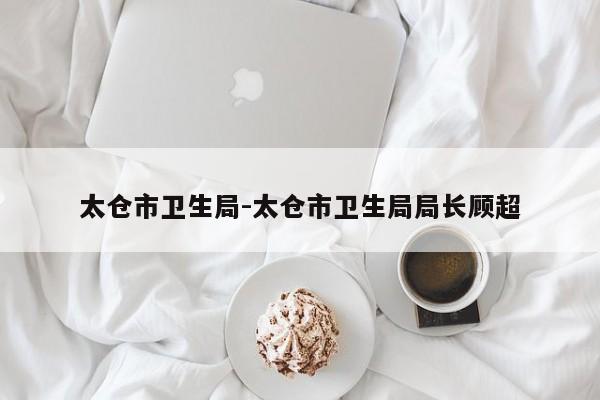太仓市卫生局-太仓市卫生局局长顾超