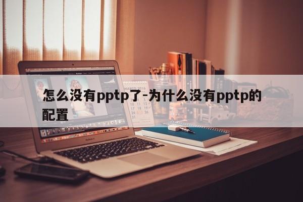 怎么没有pptp了-为什么没有pptp的配置