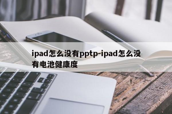 ipad怎么没有pptp-ipad怎么没有电池健康度