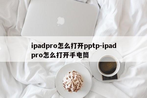 ipadpro怎么打开pptp-ipadpro怎么打开手电筒