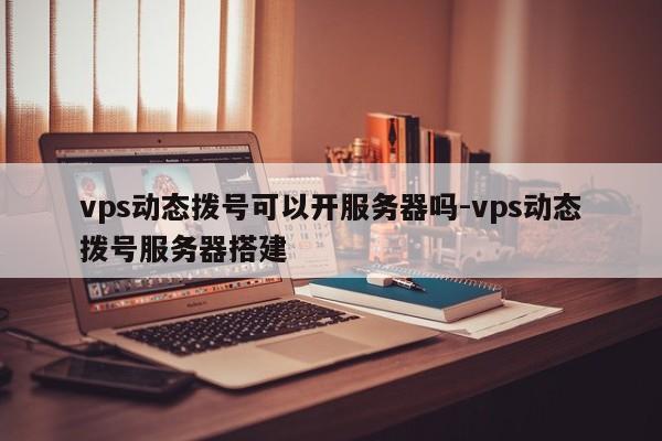 vps动态拨号可以开服务器吗-vps动态拨号服务器搭建
