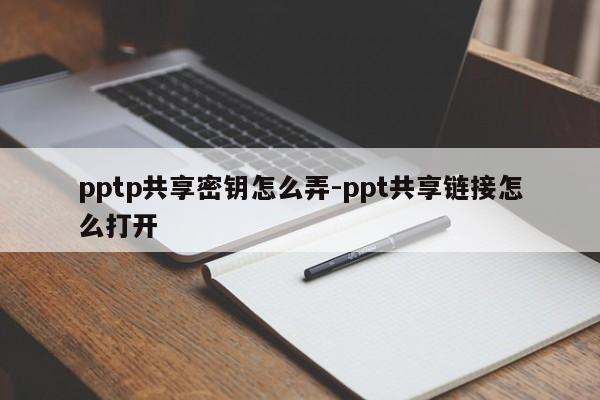 pptp共享密钥怎么弄-ppt共享链接怎么打开
