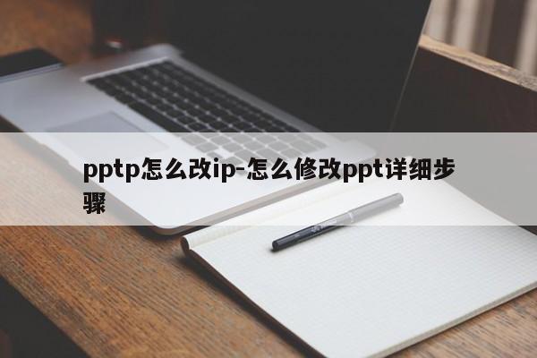 pptp怎么改ip-怎么修改ppt详细步骤
