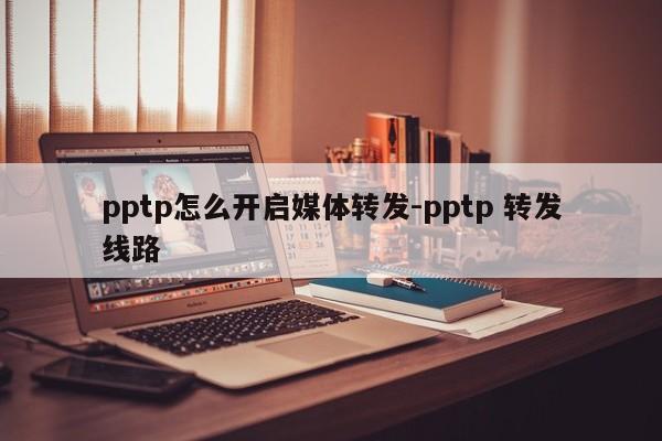pptp怎么开启媒体转发-pptp 转发线路