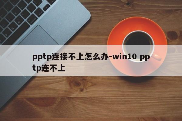 pptp连接不上怎么办-win10 pptp连不上