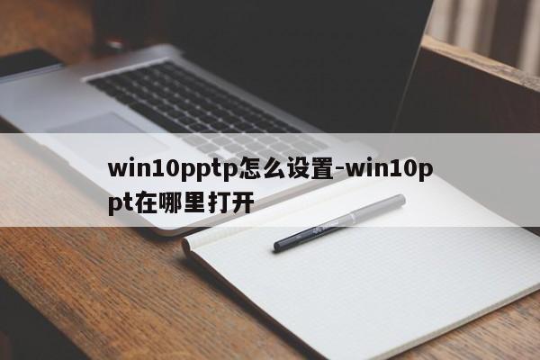 win10pptp怎么设置-win10ppt在哪里打开