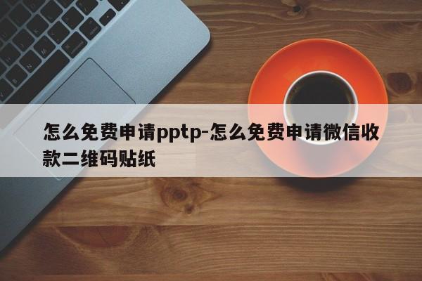 怎么免费申请pptp-怎么免费申请微信收款二维码贴纸