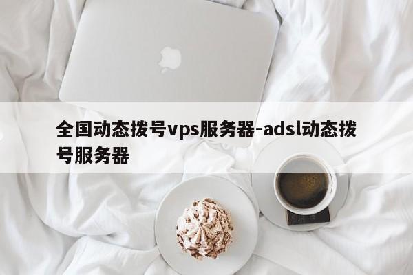 全国动态拨号vps服务器-adsl动态拨号服务器