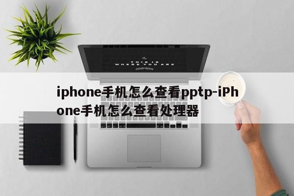 iphone手机怎么查看pptp-iPhone手机怎么查看处理器