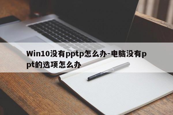Win10没有pptp怎么办-电脑没有ppt的选项怎么办