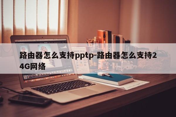 路由器怎么支持pptp-路由器怎么支持24G网络