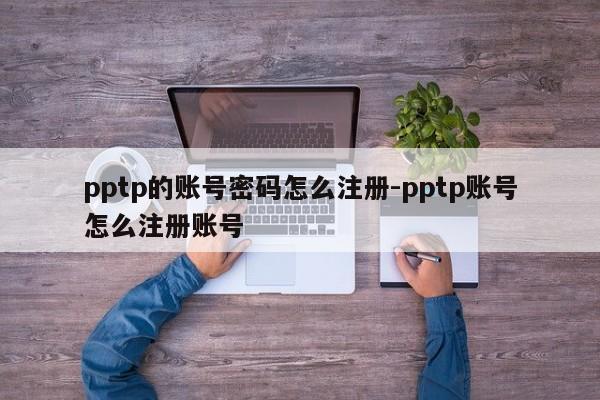 pptp的账号密码怎么注册-pptp账号怎么注册账号