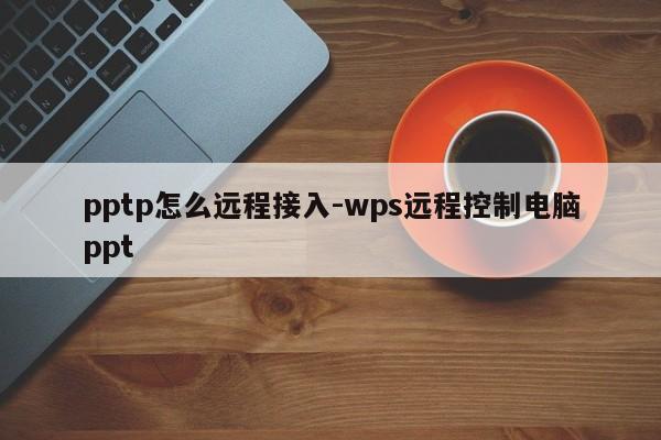 pptp怎么远程接入-wps远程控制电脑ppt