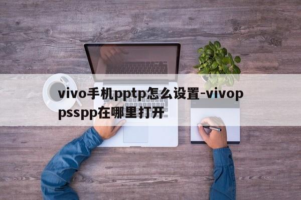 vivo手机pptp怎么设置-vivoppsspp在哪里打开
