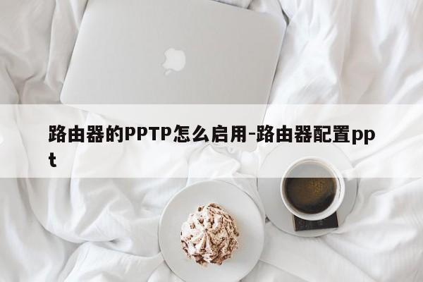 路由器的PPTP怎么启用-路由器配置ppt