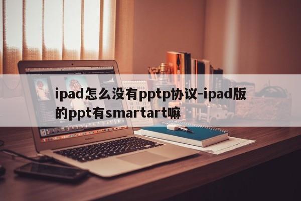 ipad怎么没有pptp协议-ipad版的ppt有smartart嘛