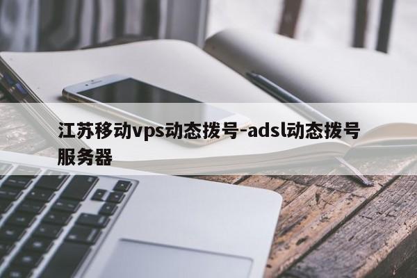 江苏移动vps动态拨号-adsl动态拨号服务器