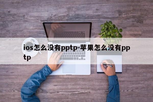 ios怎么没有pptp-苹果怎么没有pptp