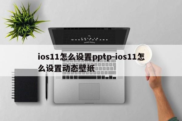 ios11怎么设置pptp-ios11怎么设置动态壁纸