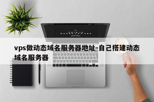 vps做动态域名服务器地址-自己搭建动态域名服务器