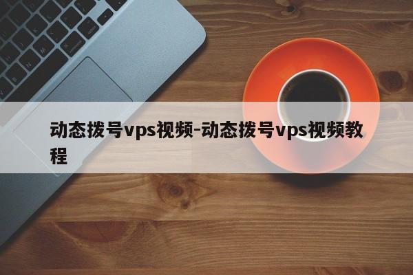 动态拨号vps视频-动态拨号vps视频教程