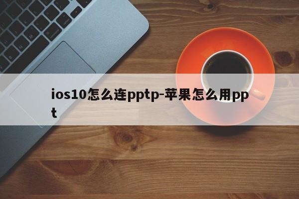 ios10怎么连pptp-苹果怎么用ppt