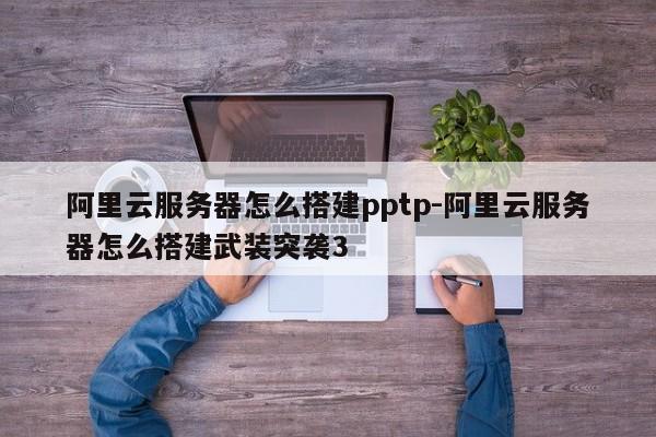 阿里云服务器怎么搭建pptp-阿里云服务器怎么搭建武装突袭3