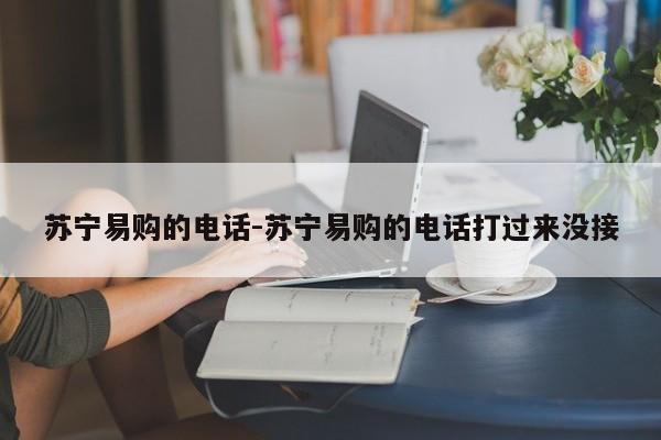 苏宁易购的电话-苏宁易购的电话打过来没接